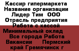 Кассир гипермаркета › Название организации ­ Лидер Тим, ООО › Отрасль предприятия ­ Работа с кассой › Минимальный оклад ­ 1 - Все города Работа » Вакансии   . Пермский край,Гремячинск г.